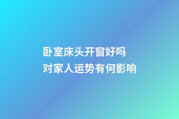 卧室床头开窗好吗 对家人运势有何影响